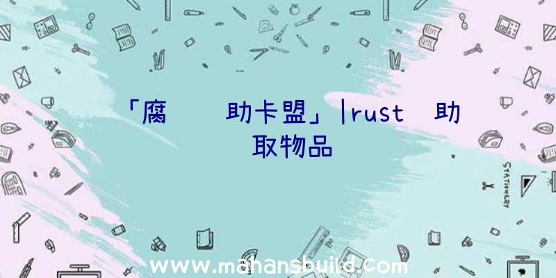 「腐蚀辅助卡盟」|rust辅助获取物品